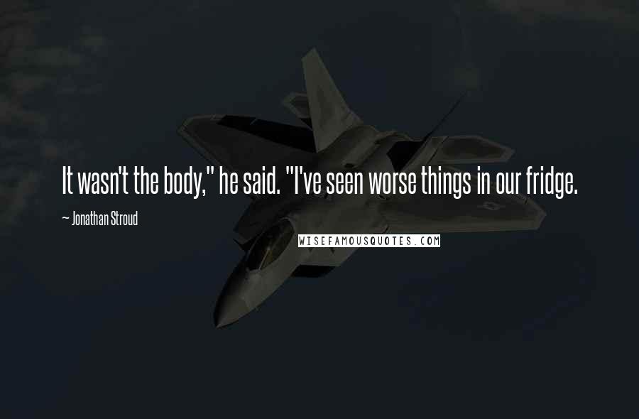 Jonathan Stroud Quotes: It wasn't the body," he said. "I've seen worse things in our fridge.