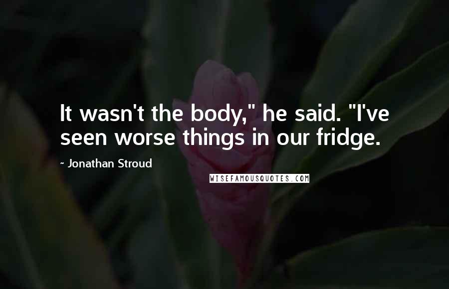 Jonathan Stroud Quotes: It wasn't the body," he said. "I've seen worse things in our fridge.