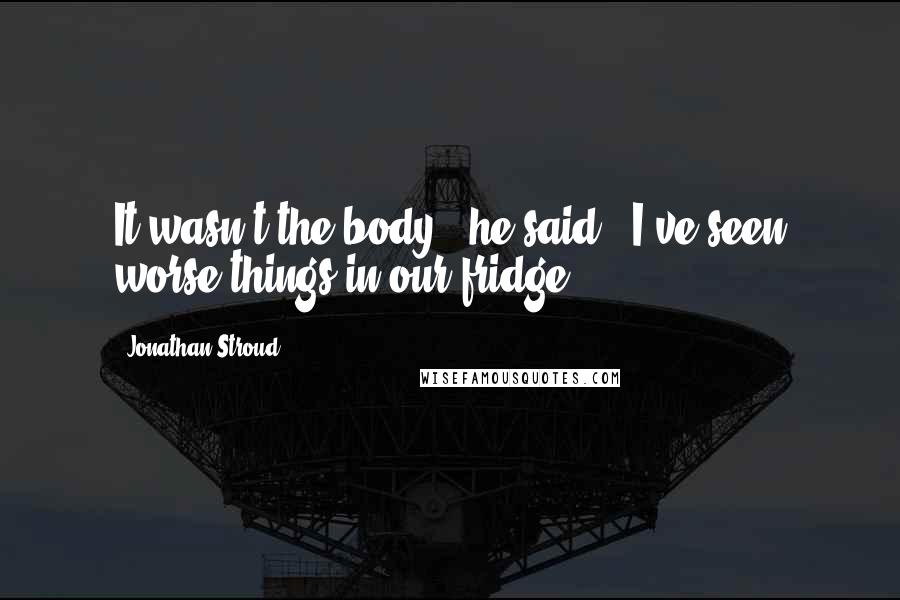 Jonathan Stroud Quotes: It wasn't the body," he said. "I've seen worse things in our fridge.