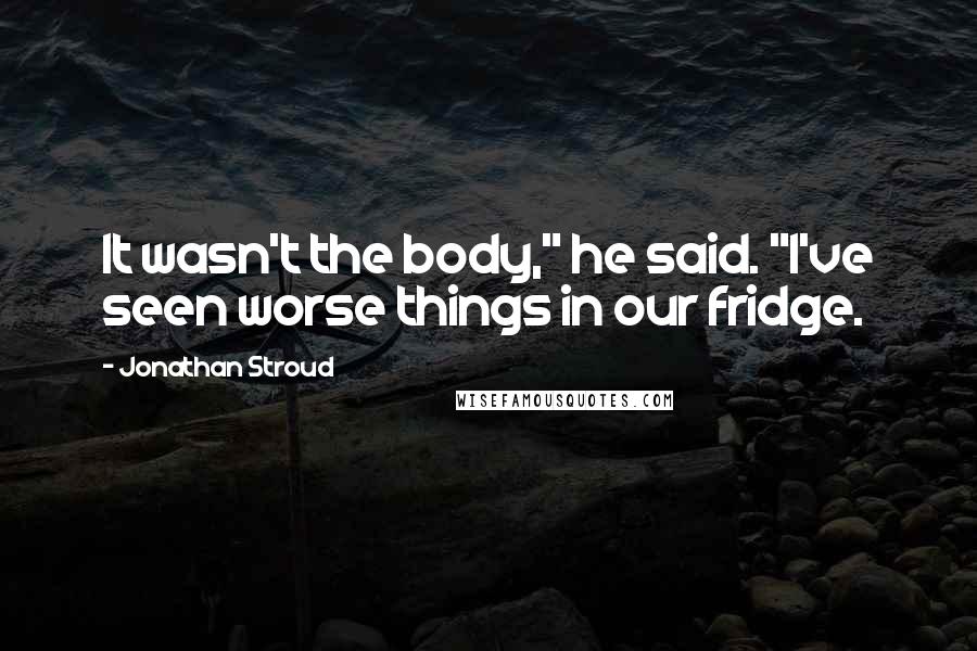 Jonathan Stroud Quotes: It wasn't the body," he said. "I've seen worse things in our fridge.