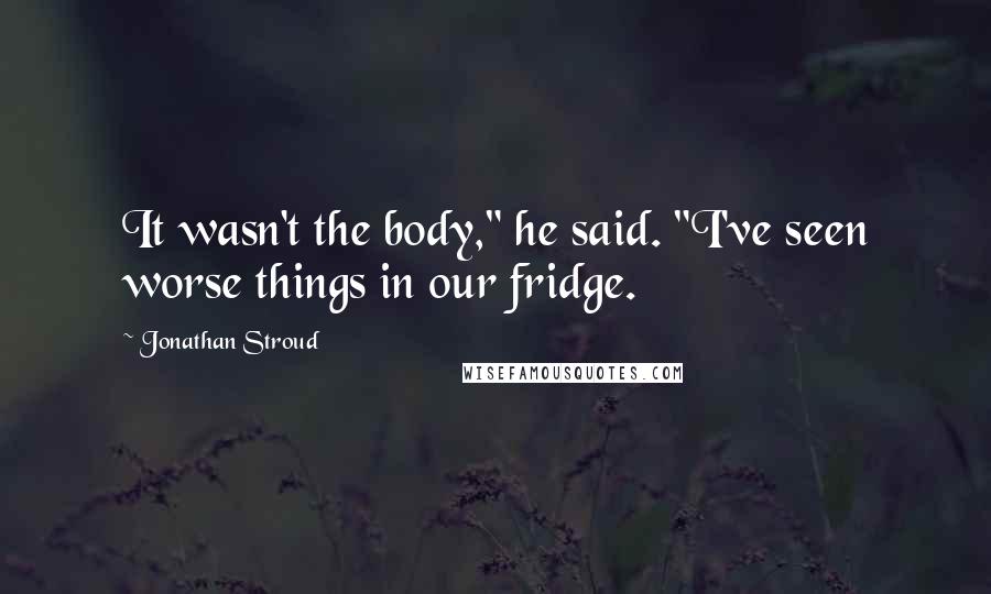 Jonathan Stroud Quotes: It wasn't the body," he said. "I've seen worse things in our fridge.