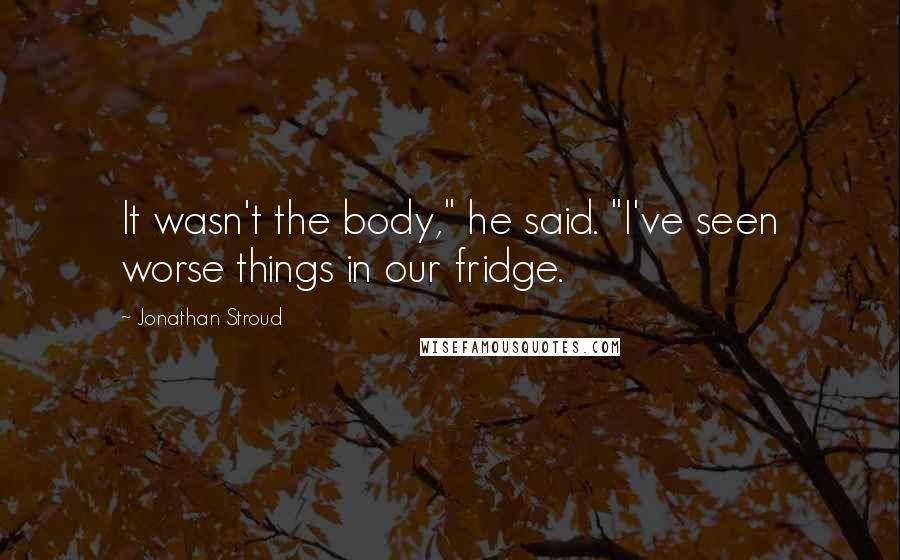 Jonathan Stroud Quotes: It wasn't the body," he said. "I've seen worse things in our fridge.