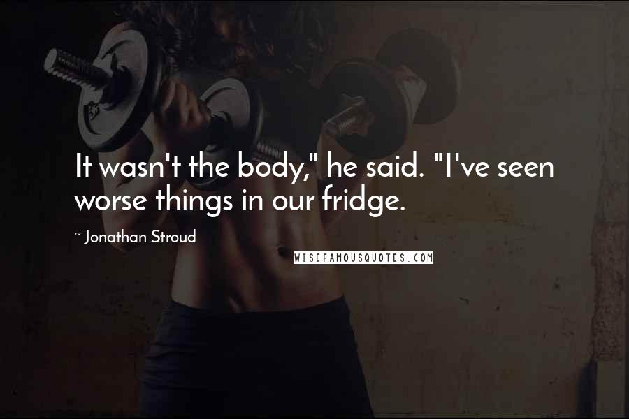 Jonathan Stroud Quotes: It wasn't the body," he said. "I've seen worse things in our fridge.