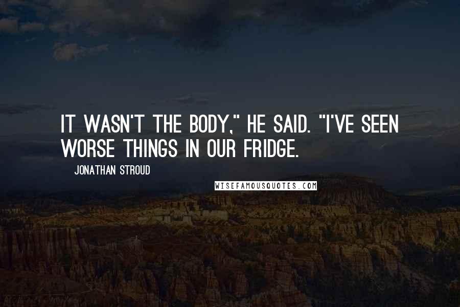 Jonathan Stroud Quotes: It wasn't the body," he said. "I've seen worse things in our fridge.