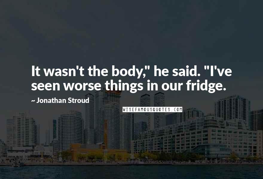 Jonathan Stroud Quotes: It wasn't the body," he said. "I've seen worse things in our fridge.