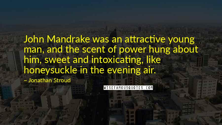 Jonathan Stroud Quotes: John Mandrake was an attractive young man, and the scent of power hung about him, sweet and intoxicating, like honeysuckle in the evening air.