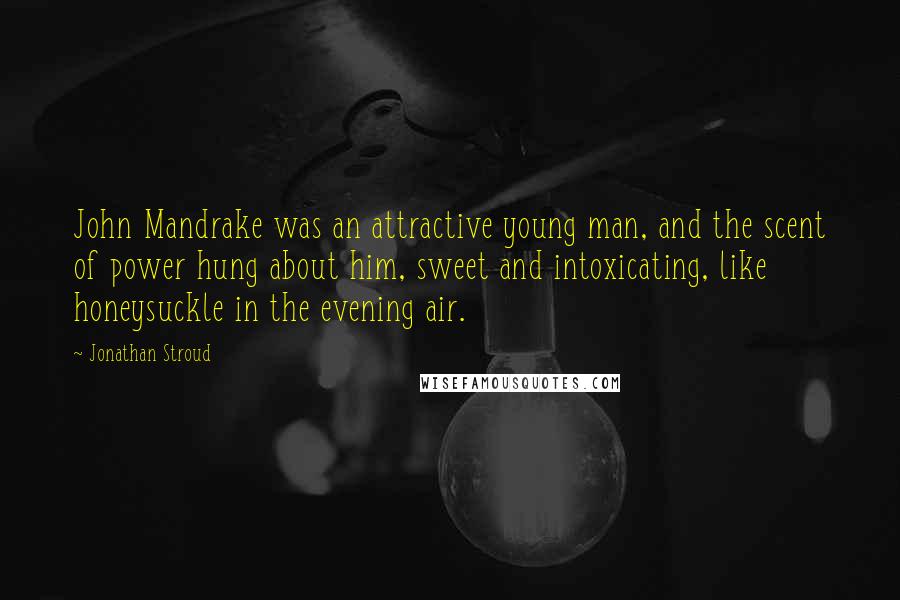 Jonathan Stroud Quotes: John Mandrake was an attractive young man, and the scent of power hung about him, sweet and intoxicating, like honeysuckle in the evening air.