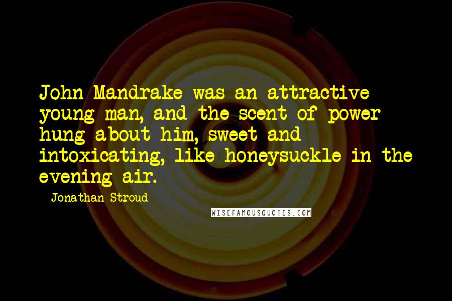 Jonathan Stroud Quotes: John Mandrake was an attractive young man, and the scent of power hung about him, sweet and intoxicating, like honeysuckle in the evening air.