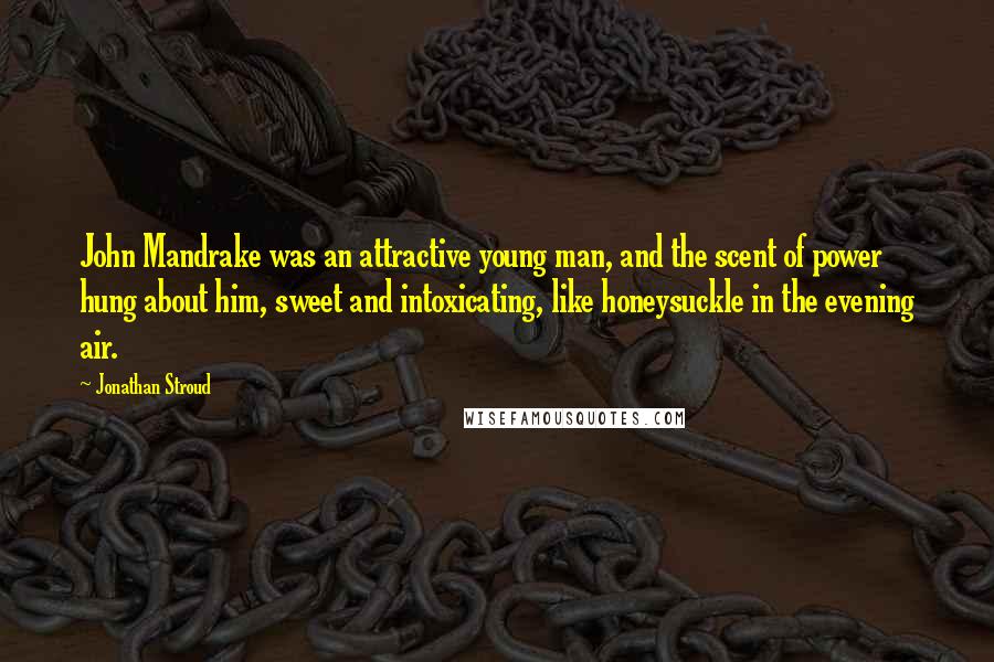 Jonathan Stroud Quotes: John Mandrake was an attractive young man, and the scent of power hung about him, sweet and intoxicating, like honeysuckle in the evening air.