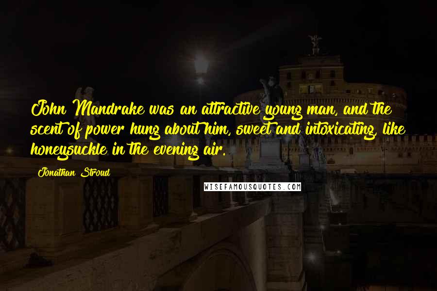 Jonathan Stroud Quotes: John Mandrake was an attractive young man, and the scent of power hung about him, sweet and intoxicating, like honeysuckle in the evening air.