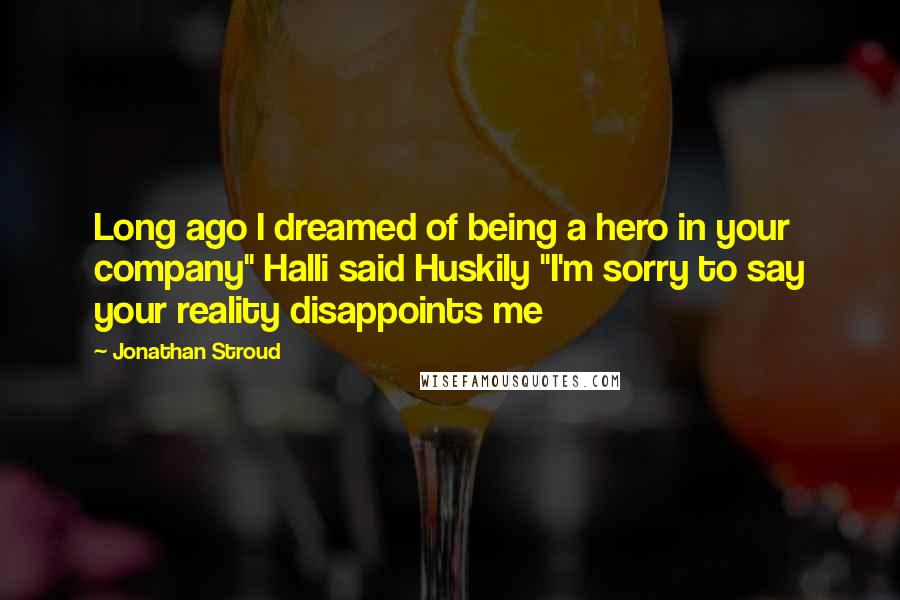 Jonathan Stroud Quotes: Long ago I dreamed of being a hero in your company" Halli said Huskily "I'm sorry to say your reality disappoints me