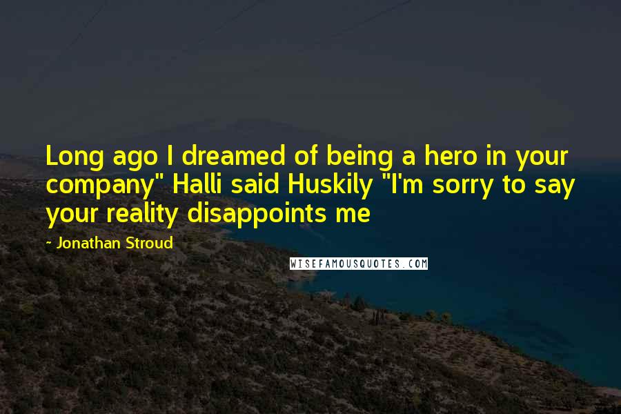 Jonathan Stroud Quotes: Long ago I dreamed of being a hero in your company" Halli said Huskily "I'm sorry to say your reality disappoints me