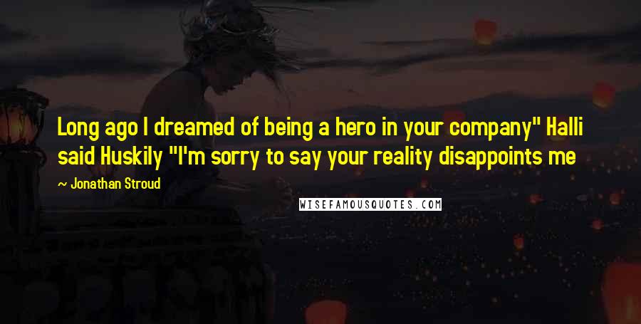 Jonathan Stroud Quotes: Long ago I dreamed of being a hero in your company" Halli said Huskily "I'm sorry to say your reality disappoints me