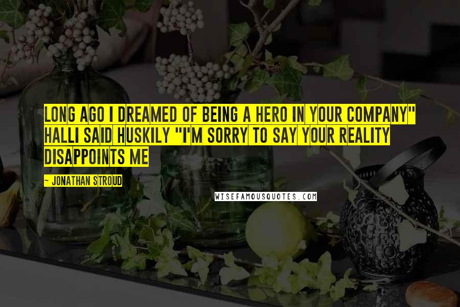 Jonathan Stroud Quotes: Long ago I dreamed of being a hero in your company" Halli said Huskily "I'm sorry to say your reality disappoints me