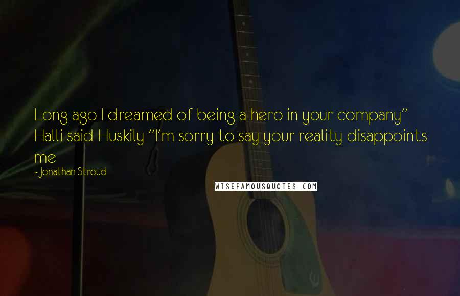 Jonathan Stroud Quotes: Long ago I dreamed of being a hero in your company" Halli said Huskily "I'm sorry to say your reality disappoints me