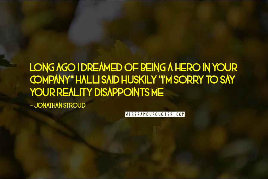 Jonathan Stroud Quotes: Long ago I dreamed of being a hero in your company" Halli said Huskily "I'm sorry to say your reality disappoints me