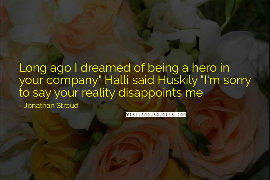 Jonathan Stroud Quotes: Long ago I dreamed of being a hero in your company" Halli said Huskily "I'm sorry to say your reality disappoints me