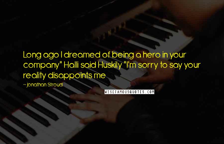 Jonathan Stroud Quotes: Long ago I dreamed of being a hero in your company" Halli said Huskily "I'm sorry to say your reality disappoints me