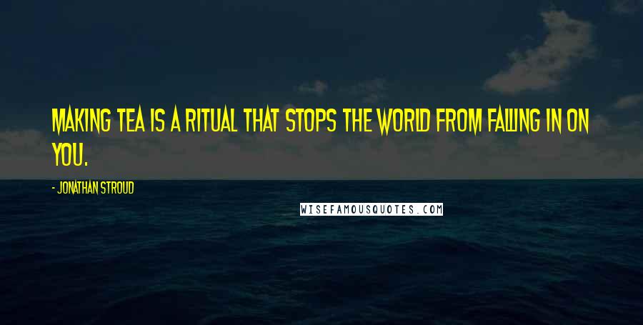 Jonathan Stroud Quotes: Making tea is a ritual that stops the world from falling in on you.