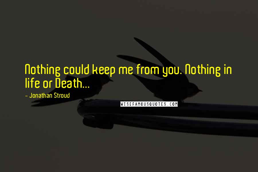 Jonathan Stroud Quotes: Nothing could keep me from you. Nothing in life or Death...