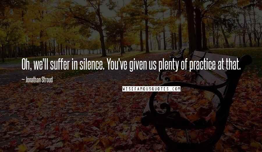 Jonathan Stroud Quotes: Oh, we'll suffer in silence. You've given us plenty of practice at that.