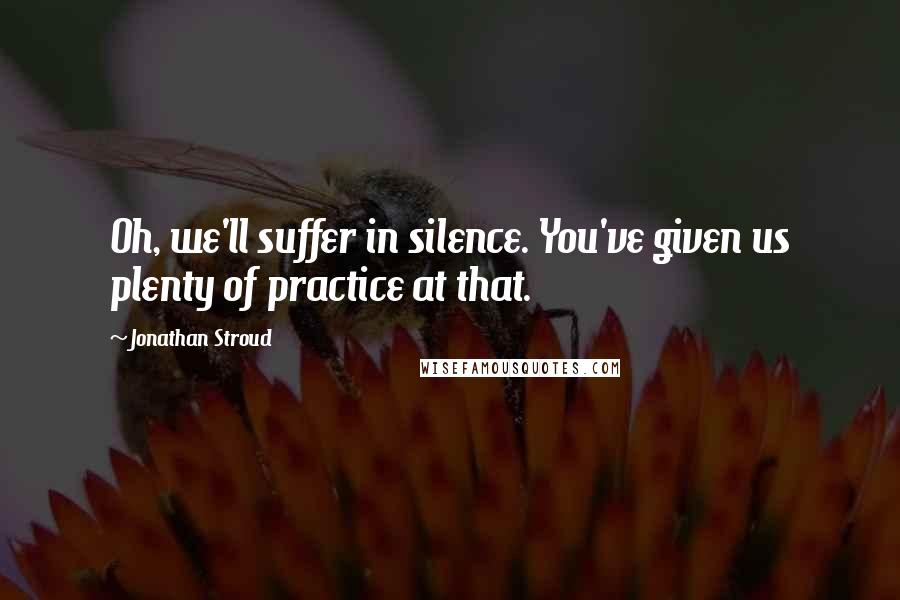Jonathan Stroud Quotes: Oh, we'll suffer in silence. You've given us plenty of practice at that.