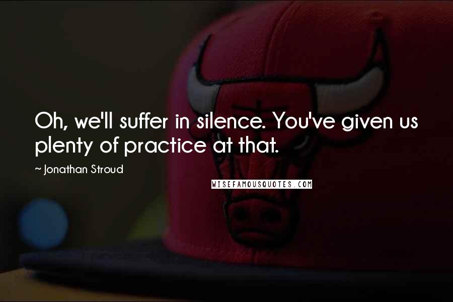 Jonathan Stroud Quotes: Oh, we'll suffer in silence. You've given us plenty of practice at that.