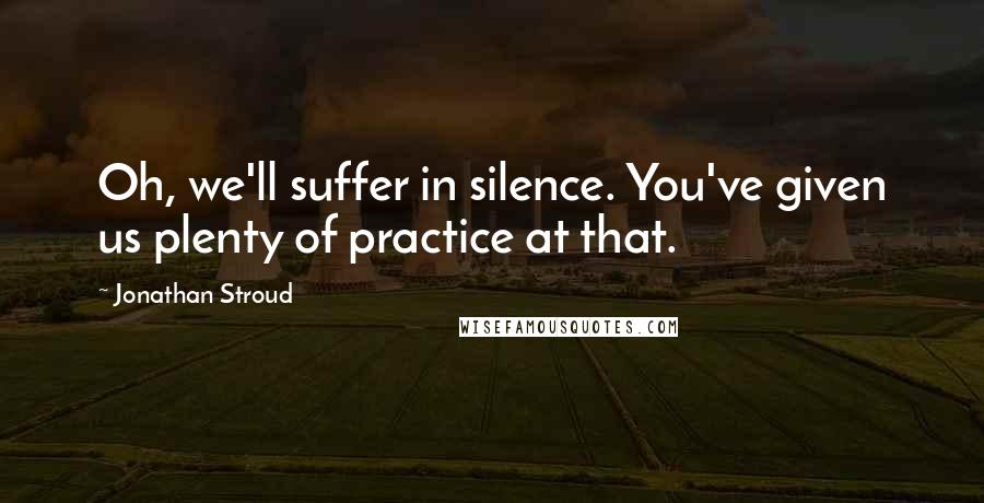 Jonathan Stroud Quotes: Oh, we'll suffer in silence. You've given us plenty of practice at that.
