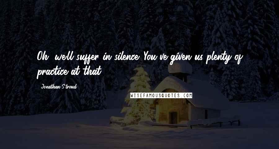 Jonathan Stroud Quotes: Oh, we'll suffer in silence. You've given us plenty of practice at that.