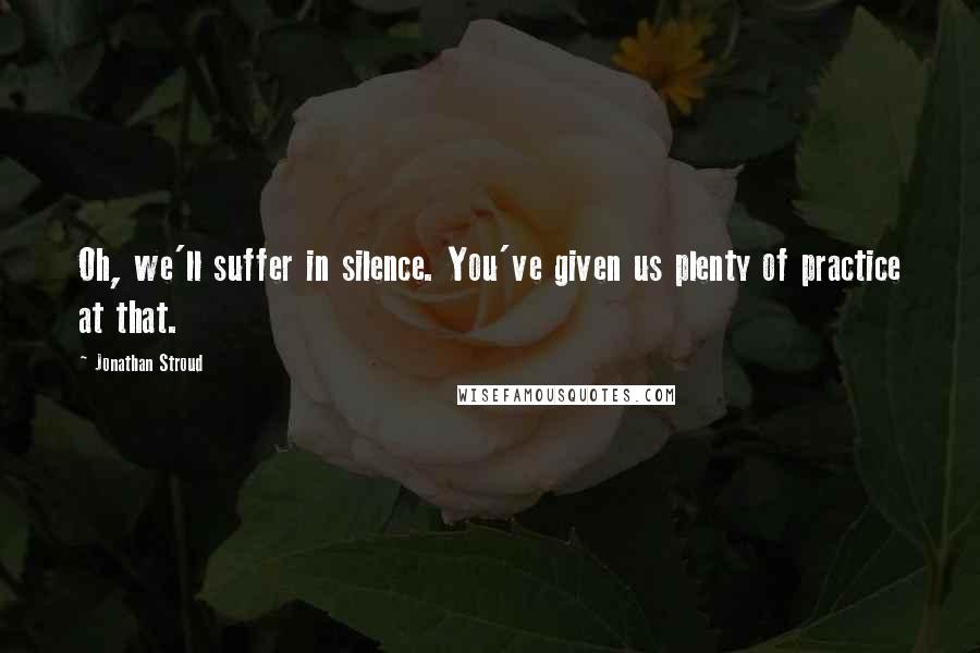 Jonathan Stroud Quotes: Oh, we'll suffer in silence. You've given us plenty of practice at that.