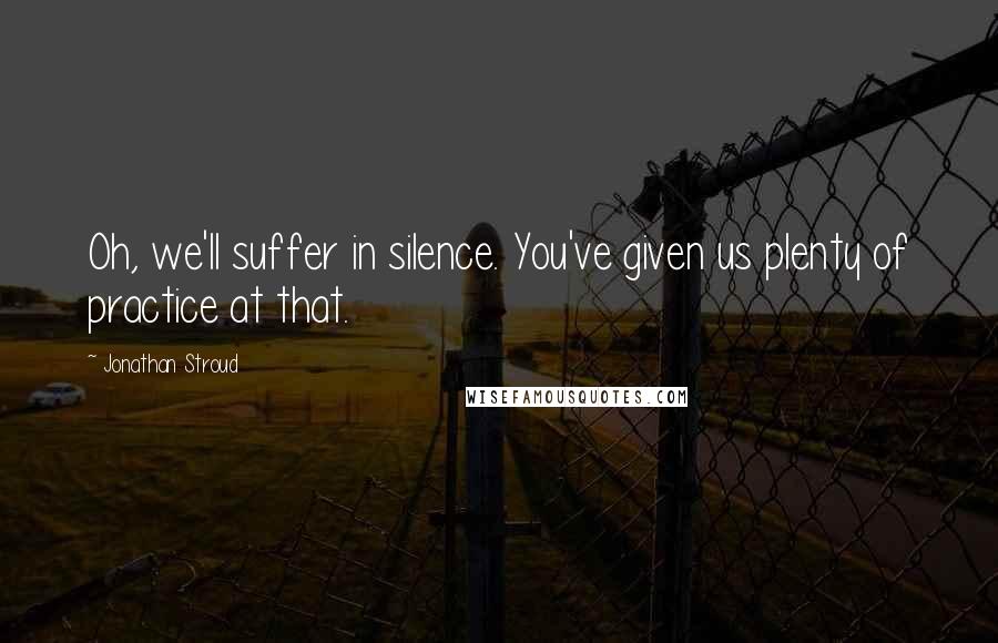 Jonathan Stroud Quotes: Oh, we'll suffer in silence. You've given us plenty of practice at that.