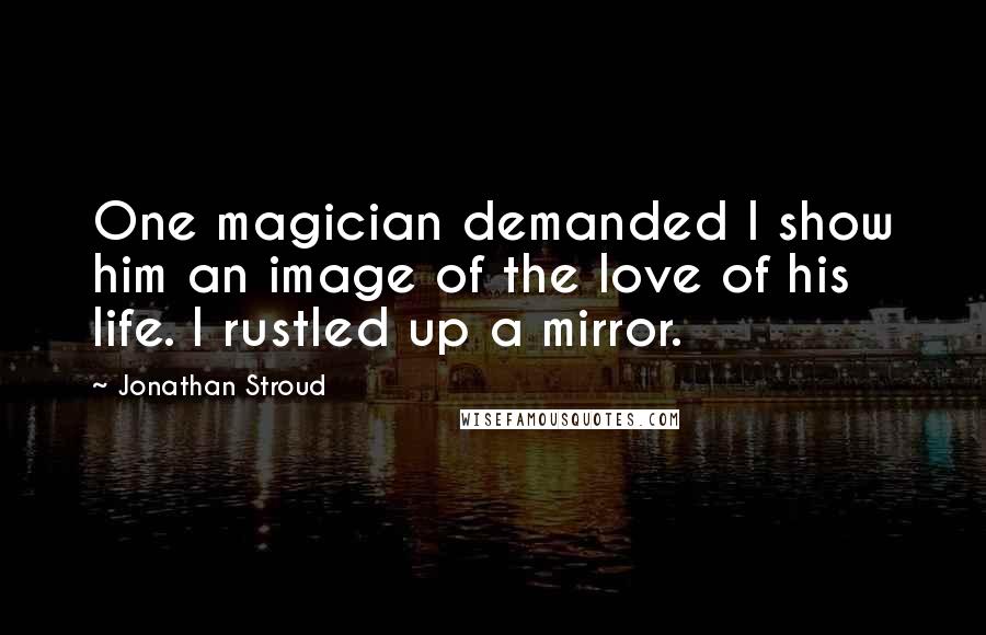 Jonathan Stroud Quotes: One magician demanded I show him an image of the love of his life. I rustled up a mirror.