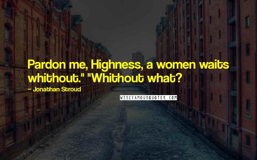 Jonathan Stroud Quotes: Pardon me, Highness, a women waits whithout." "Whithout what?