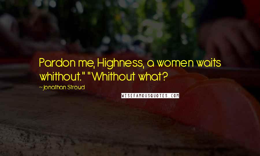 Jonathan Stroud Quotes: Pardon me, Highness, a women waits whithout." "Whithout what?