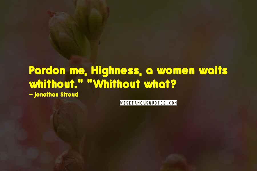 Jonathan Stroud Quotes: Pardon me, Highness, a women waits whithout." "Whithout what?