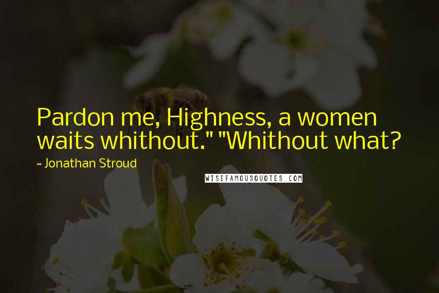 Jonathan Stroud Quotes: Pardon me, Highness, a women waits whithout." "Whithout what?