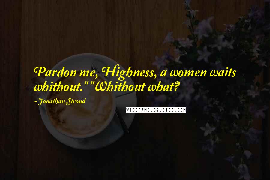 Jonathan Stroud Quotes: Pardon me, Highness, a women waits whithout." "Whithout what?