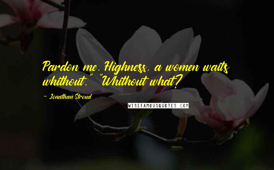 Jonathan Stroud Quotes: Pardon me, Highness, a women waits whithout." "Whithout what?