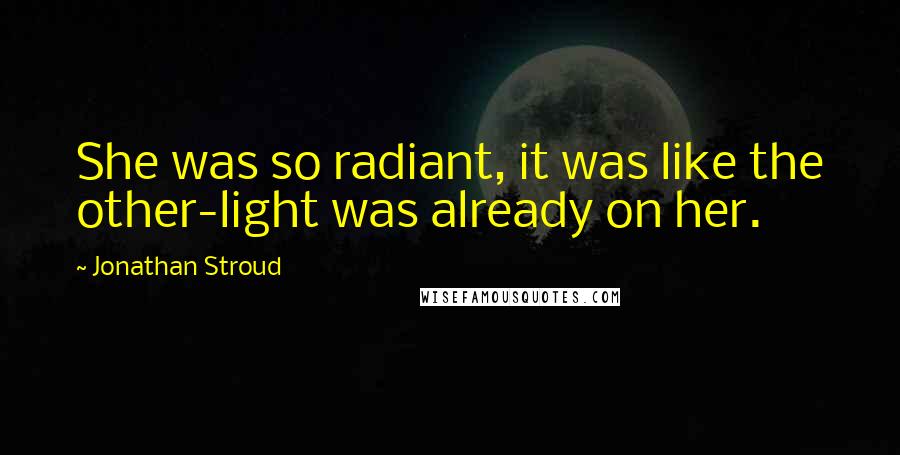 Jonathan Stroud Quotes: She was so radiant, it was like the other-light was already on her.