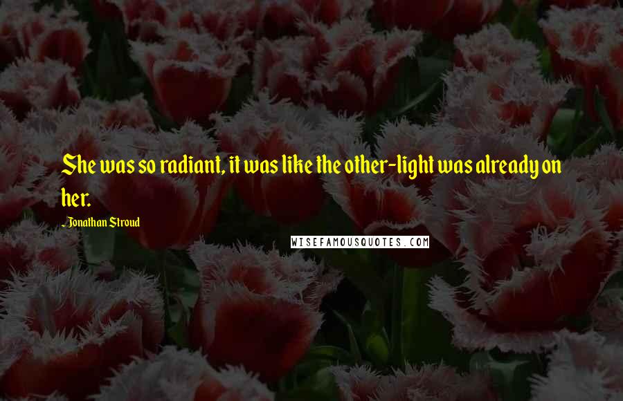 Jonathan Stroud Quotes: She was so radiant, it was like the other-light was already on her.