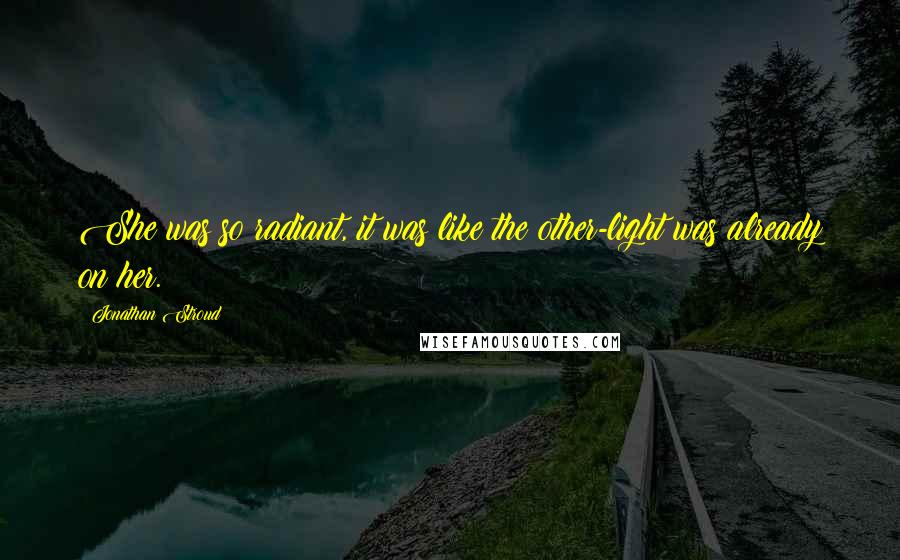 Jonathan Stroud Quotes: She was so radiant, it was like the other-light was already on her.