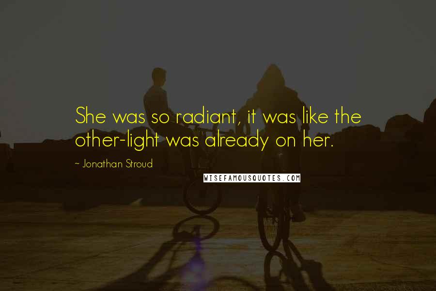 Jonathan Stroud Quotes: She was so radiant, it was like the other-light was already on her.