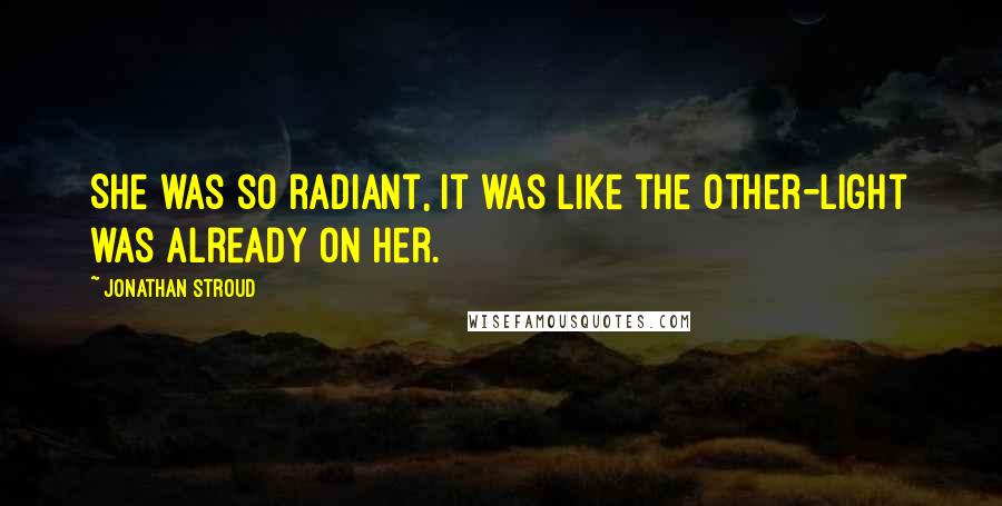 Jonathan Stroud Quotes: She was so radiant, it was like the other-light was already on her.