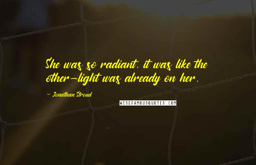Jonathan Stroud Quotes: She was so radiant, it was like the other-light was already on her.