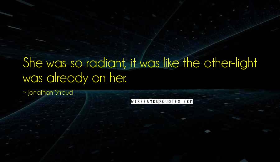 Jonathan Stroud Quotes: She was so radiant, it was like the other-light was already on her.