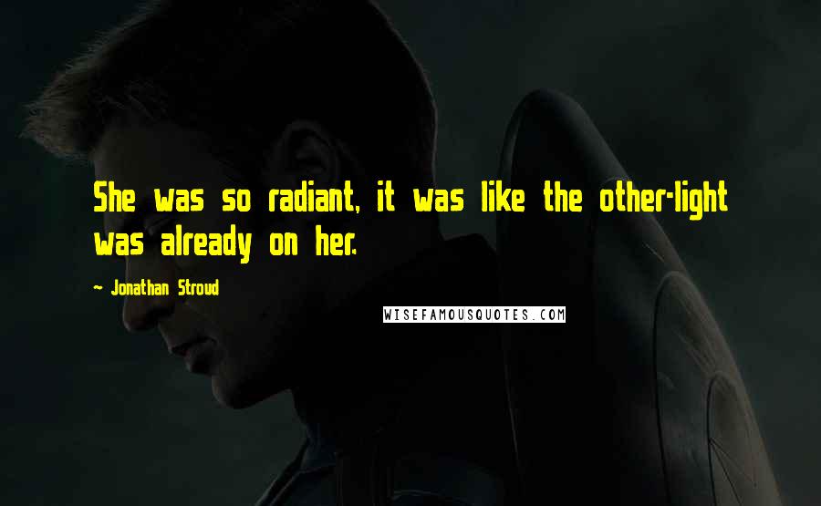 Jonathan Stroud Quotes: She was so radiant, it was like the other-light was already on her.