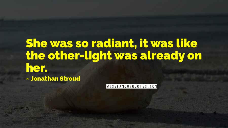 Jonathan Stroud Quotes: She was so radiant, it was like the other-light was already on her.