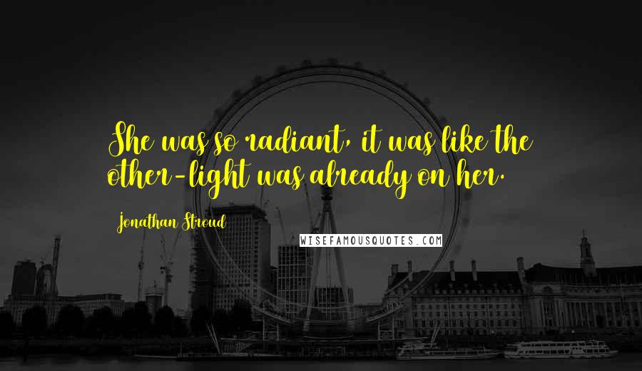 Jonathan Stroud Quotes: She was so radiant, it was like the other-light was already on her.