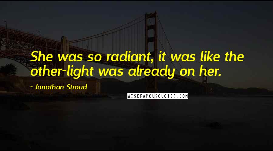 Jonathan Stroud Quotes: She was so radiant, it was like the other-light was already on her.