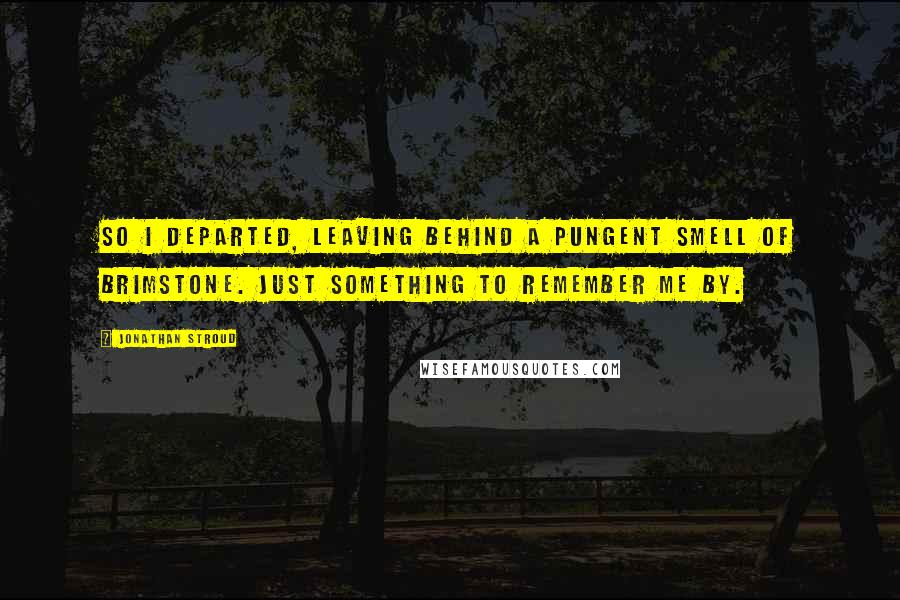 Jonathan Stroud Quotes: So I departed, leaving behind a pungent smell of brimstone. Just something to remember me by.